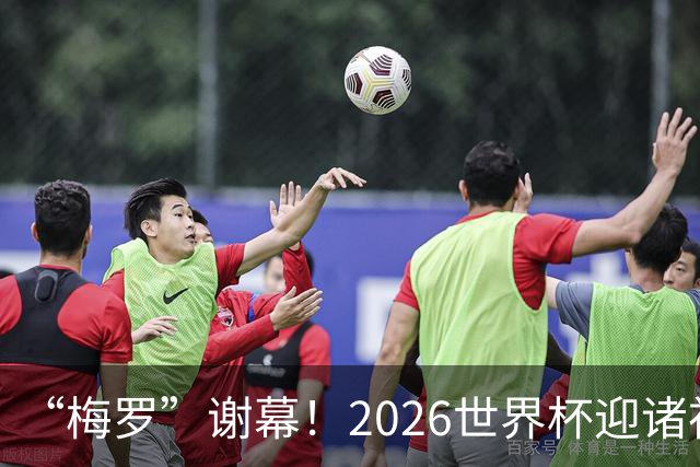 “梅罗”谢幕！2026世界杯迎诸神黄昏 我们与青春的终极告别