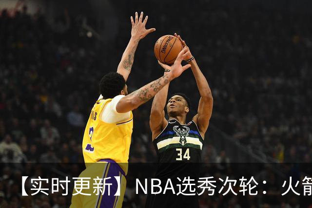 【实时更新】NBA选秀次轮：火箭次轮状元选小钢炮