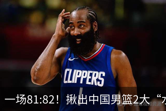 一场81:82！揪出中国男篮2大“水货” 表现拉胯 恐被郭士强弃用