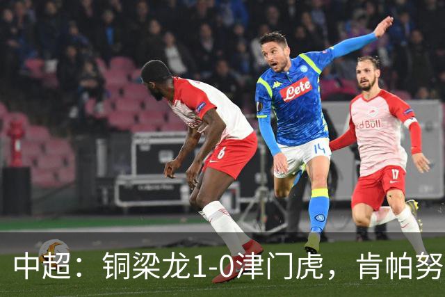 中超：铜梁龙1-0津门虎，肯帕努破门，哈达斯绝平被吹