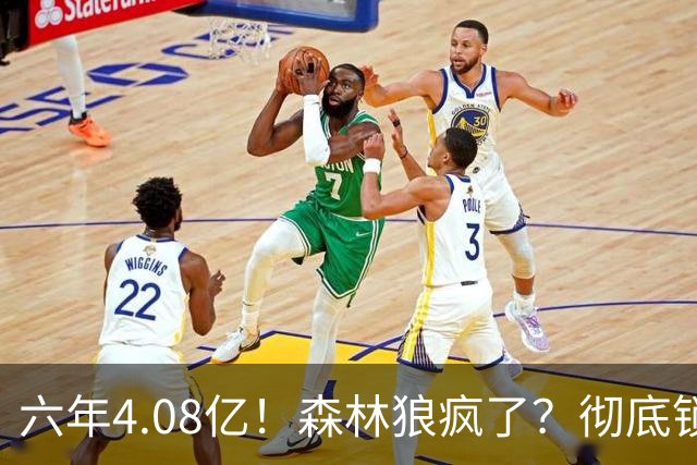 六年4.08亿！森林狼疯了？彻底锁死！天价合约值吗？