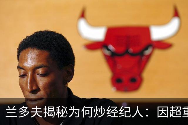 兰多夫揭秘为何炒经纪人：因超重一磅错过50万奖金 但他没提醒我