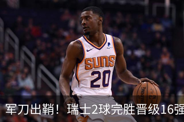 军刀出鞘！瑞士2球完胜晋级16强 时隔88年淘汰赛赢球