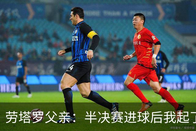 劳塔罗父亲：半决赛进球后我起了一身鸡皮疙瘩 他与国米紧密相连
