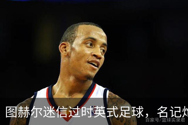 图赫尔迷信过时英式足球，名记炮轰：他剥夺了英格兰技术流球员