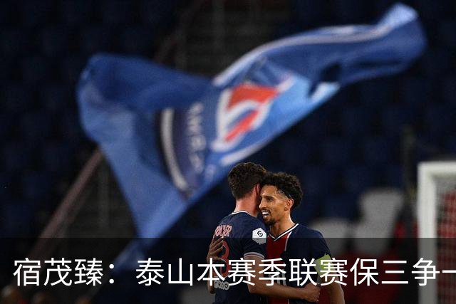 宿茂臻：泰山本赛季联赛保三争一的目标没变，足协杯希望进决赛