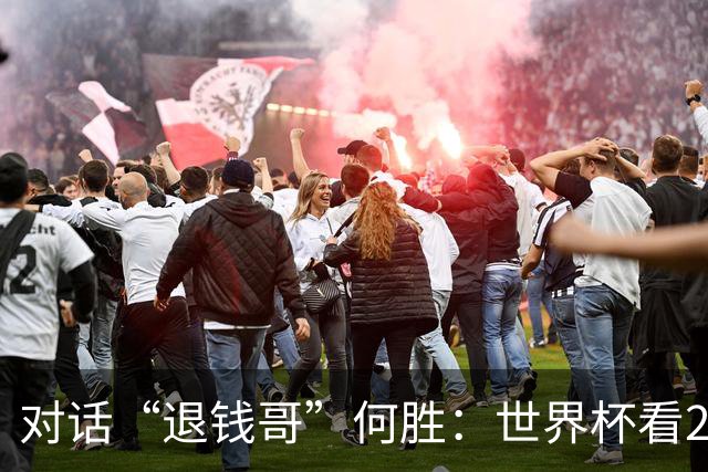 对话“退钱哥”何胜：世界杯看20场球花了30多万，和“退钱姐”成了看球搭子，不会再因国足情绪失控