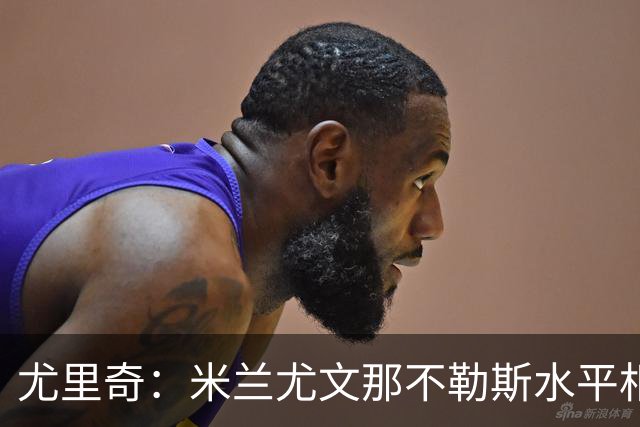 尤里奇：米兰尤文那不勒斯水平相当 谁夺冠看表现
