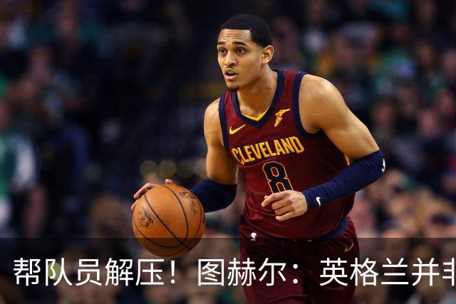 帮队员解压！图赫尔：英格兰并非夺冠热门 不要把胜利看太重
