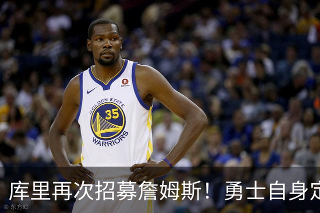 库里再次招募詹姆斯！勇士自身定位是黑马：认为老詹大概率去东部