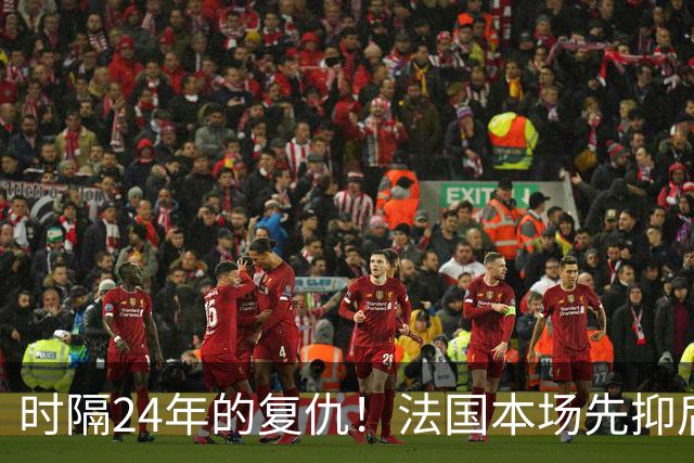 时隔24年的复仇！法国本场先抑后扬 一扫韩日世界杯阴霾
