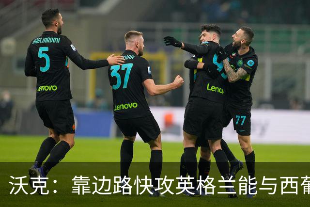 沃克：靠边路快攻英格兰能与西葡巴阿一战，但球员必须再提升状态
