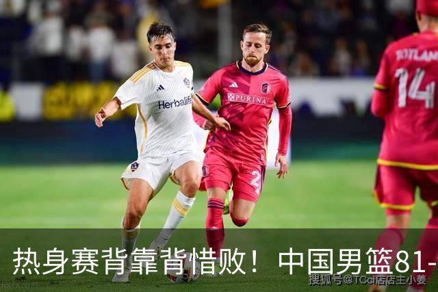 热身赛背靠背惜败！中国男篮81-82遭塞尔维亚FMP准绝杀 末节崩盘错失胜局