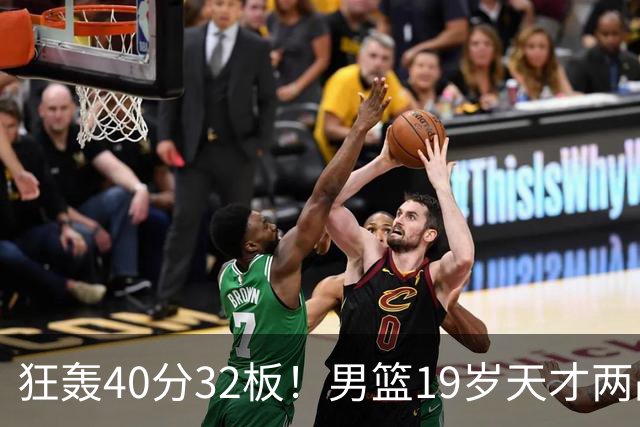 狂轰40分32板！男篮19岁天才两战杀疯了：下一个胡金秋就是他了？