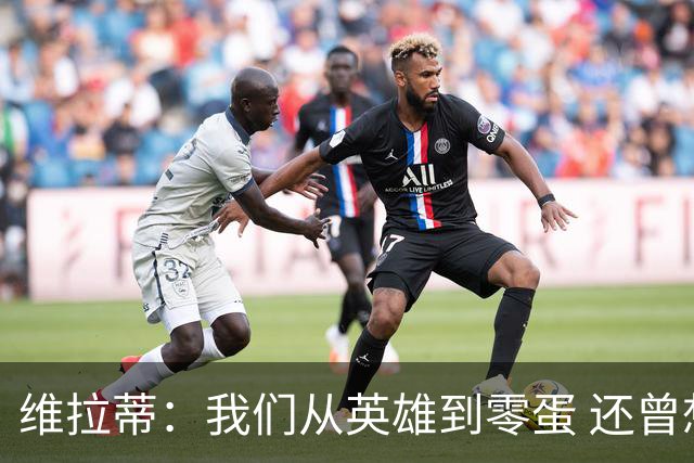 维拉蒂：我们从英雄到零蛋 还曾想到世界杯拿成绩