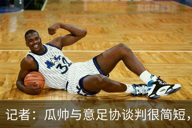 记者：瓜帅与意足协谈判很简短，瓜帅表示需要先休息一段时间