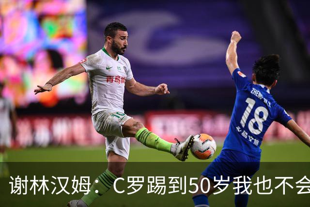 谢林汉姆：C罗踢到50岁我也不会感到惊讶 但回到欧洲是不可能的