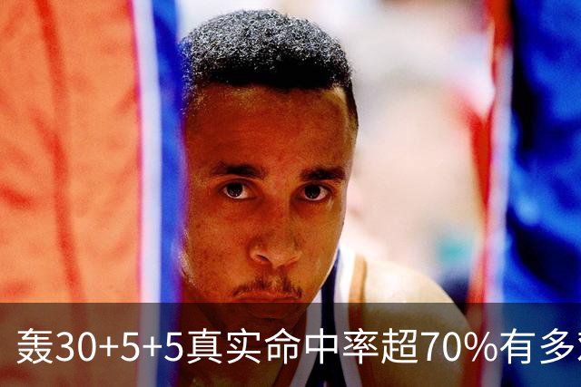 轰30+5+5真实命中率超70%有多难？前六都是现役，杜兰特85场仅第5