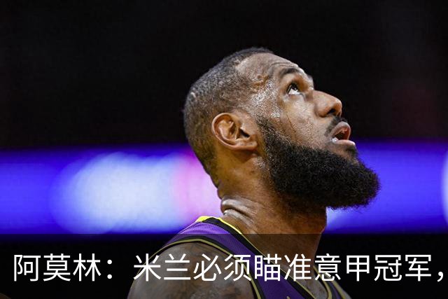 阿莫林：米兰必须瞄准意甲冠军，很多人想坐我位置