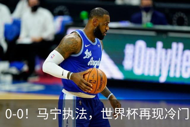 0-0！马宁执法，世界杯再现冷门，国足前对手书写历史