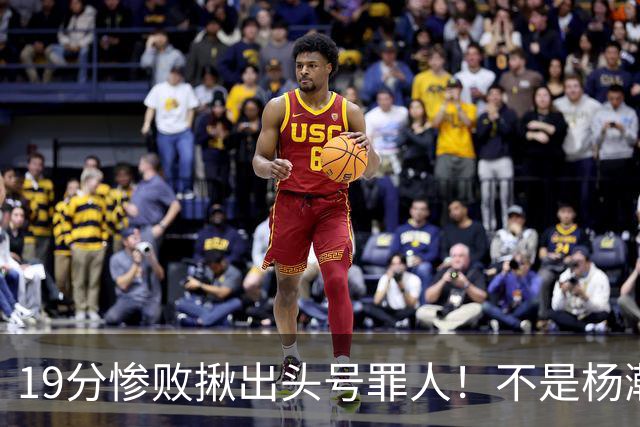 19分惨败揪出头号罪人！不是杨瀚森、胡金秋，全场灾难级发挥