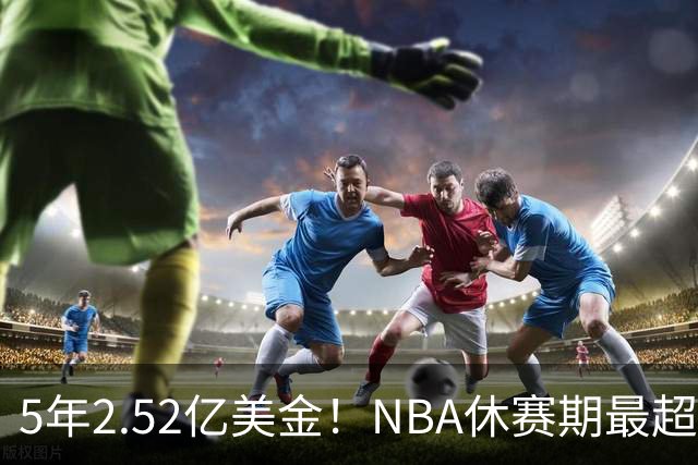 5年2.52亿美金！NBA休赛期最超值合同，底薪老詹才能超越文班亚马