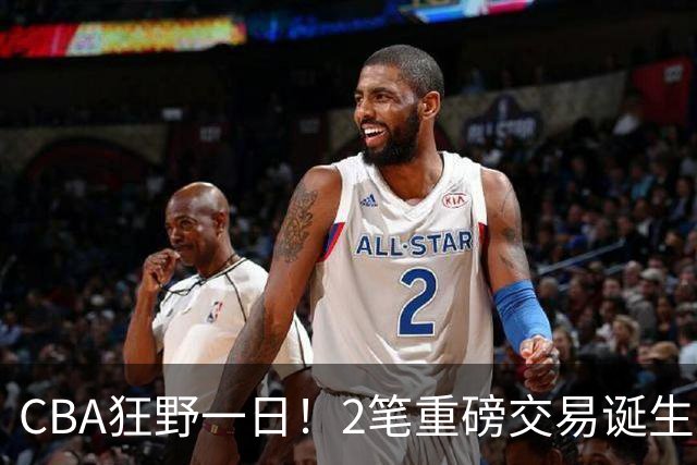 CBA狂野一日！2笔重磅交易诞生，6人完成签约，徐杰林葳互换被辟谣